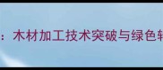 建材行业趋势木材加工技术突破与绿色转型权威解读