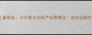 武清石材加工基地全北方最大石材产业聚集区选材定制价格一站式指南