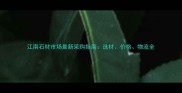江南石材市场最新采购指南选材价格物流全