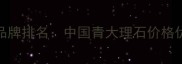 天然石材十大品牌排名中国青大理石价格优势与应用指南