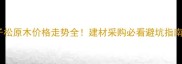 樟子松原木价格走势全建材采购必看避坑指南