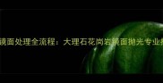 石材镜面处理全流程大理石花岗岩镜面抛光专业指南