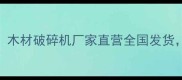建材设备新宠木材破碎机厂家直营全国发货价格低至5折