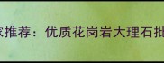 荥经县天然石材加工厂家推荐优质花岗岩大理石批发价格查询与采购指南