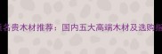 轻质名贵木材推荐国内五大高端木材及选购指南