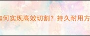 木材切割刀具如何实现高效切割持久耐用方案及选购指南