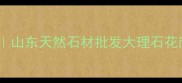 青岛神顺发石材厂家直供山东天然石材批发大理石花岗岩石英石全品类供应商
