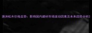 澳洲松木价格走势影响国内建材市场波动因素及未来趋势分析