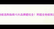 全屋地板选购指南10大品牌避坑全附超全地板挑选干货