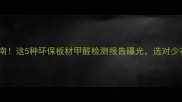 家居避坑指南这5种环保板材甲醛检测报告曝光选对少花10万