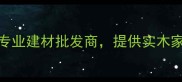 吉龙市场高峰木业吉安地区专业建材批发商提供实木家具定制与环保建材一站式采购