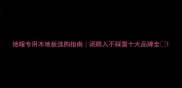 地暖专用木地板选购指南闭眼入不踩雷十大品牌全