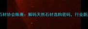 麻城石材协会陈熹解码天然石材选购密码行业新趋势