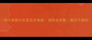 强化地板VS多层实木地板选购全攻略看完不踩坑
