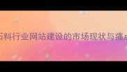 石材石料行业网站建设的市场现状与痛点分析