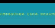 外贸石材市场现状与趋势行业机遇挑战及应对策略