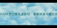 深圳石材进口报关全流程最新政策与避坑指南