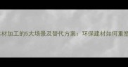 禁止使用木材加工的5大场景及替代方案环保建材如何重塑现代建筑