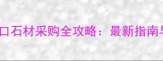 山东进口石材采购全攻略最新指南与市场