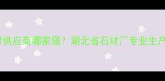 湖北天然石材供应商哪家强湖北省石材厂专业生产建筑建材全