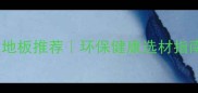 晨安地板浙江地区全屋定制地板推荐环保健康选材指南浙江地板十大品牌之一
