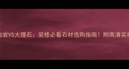 花岗岩VS大理石装修必看石材选购指南附高清实拍对比