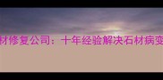 湖州专业石材修复公司十年经验解决石材病变及翻新难题
