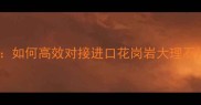香港天然石材供应商推荐指南如何高效对接进口花岗岩大理石批发渠道附最新合作方案