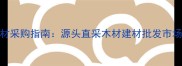云南边境建材采购指南源头直采木材建材批发市场全攻略