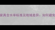 全国实木家具含水率标准及地域差异如何避免开裂变形