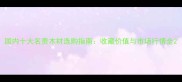 国内十大名贵木材选购指南收藏价值与市场行情全