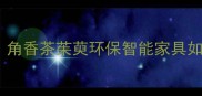 中式家具定制新趋势角香茶茱萸环保智能家具如何成为家居界黑马