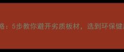 板材选购全攻略5步教你避开劣质板材选到环保健康的家居材料