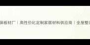 广西玉林环保板材厂高性价比定制家居材料供应商全屋整装解决方案