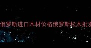 俄罗斯进口松木批发价最新俄罗斯进口木材价格俄罗斯松木批发市场俄罗斯原木进口指南