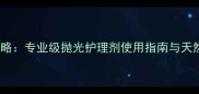 大理石保养全攻略专业级抛光护理剂使用指南与天然石材养护秘籍