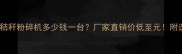 玉米小麦秸秆粉碎机多少钱一台厂家直销价低至元附选购攻略