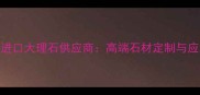 枫丹白露进口大理石供应商高端石材定制与应用场景全