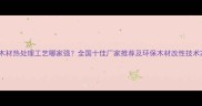 木材热处理工艺哪家强全国十佳厂家推荐及环保木材改性技术