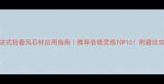 法式轻奢风石材应用指南推荐装修灵感TOP10附避坑攻略