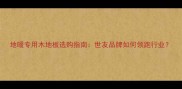 地暖专用木地板选购指南世友品牌如何领跑行业