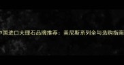中国进口大理石品牌推荐美尼斯系列全与选购指南
