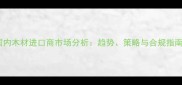 国内木材进口商市场分析趋势策略与合规指南