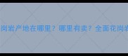 世贸金麻花岗岩产地在哪里哪里有卖全面花岗岩选购指南