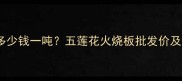火烧板价格多少钱一吨五莲花火烧板批发价及市场行情全