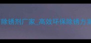 青海专业生产大理石除锈剂厂家高效环保除锈方案厂家直销批发定制
