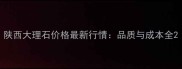 陕西大理石价格最新行情品质与成本全