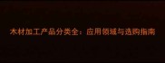 木材加工产品分类全应用领域与选购指南