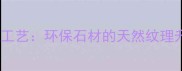 人造石材结晶工艺环保石材的天然纹理升级与施工全
