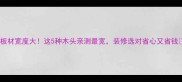 板材宽度大这5种木头亲测最宽装修选对省心又省钱